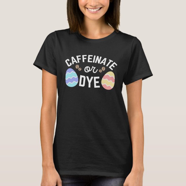 Coffee Easter Quote Caffeinate or Dye For Caffeine T-Shirt (Front)