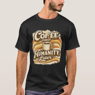 Coffee First Humanity Later Funny Coffee Tee