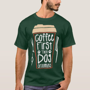 Coffee First Then Dog Grooming Groomer T-Shirt