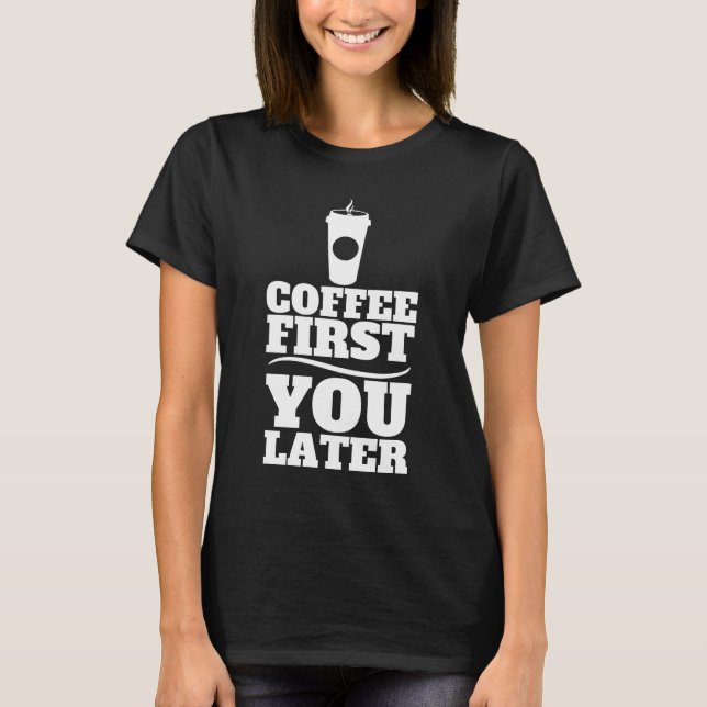 Coffee First, You Later Paper Coffee Cup T-Shirt (Front)