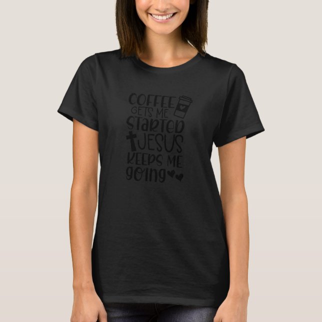 Coffee Gets Me Started Jesus Gets Me Going Christi T-Shirt (Front)