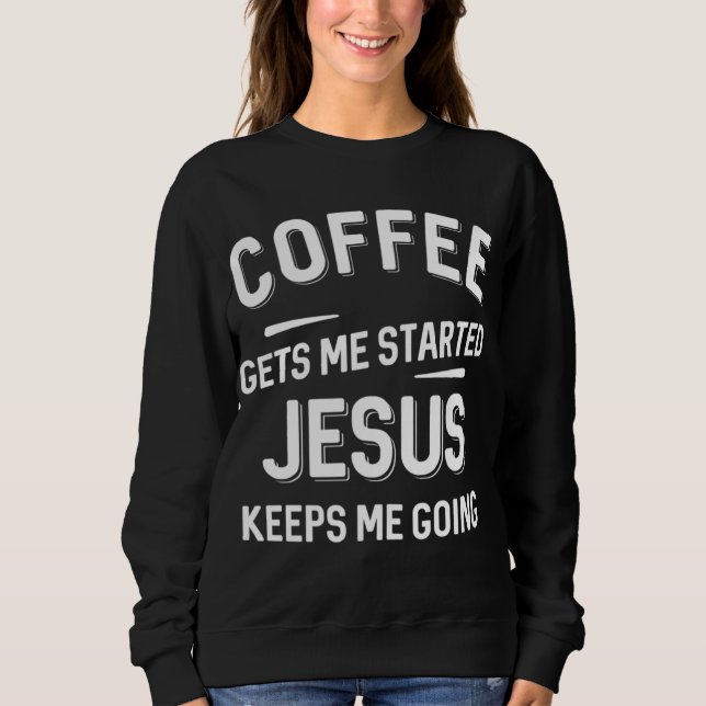 Coffee Gets Me Started Jesus Keeps Me Going Sweatshirt (Front)