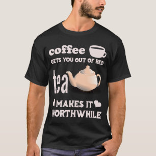 Coffee Gets You Out Of Bed  Tea Makes It Worthwhil T-Shirt