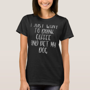 Coffee I Just Want To Drink Coffee And Pet My Dog T-Shirt