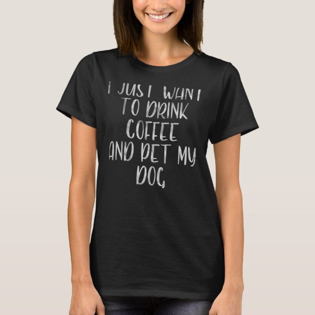 Coffee  I Just Want To Drink Coffee And Pet My Dog T-Shirt (Front)