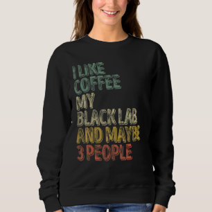 Coffee I Like Coffee My Black Lab And Maybe 3 Peo Sweatshirt