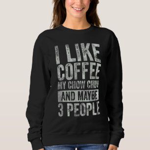 Coffee  I Like Coffee My Chow Chow And Maybe 3 Peo Sweatshirt