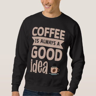 Coffee Is Always A Good Idea 8 Sweatshirt