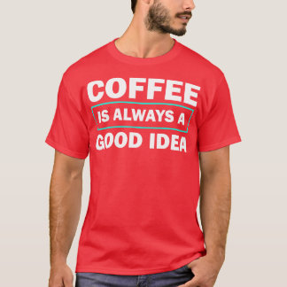 Coffee Is Always A Good Idea Funny Quote T-Shirt