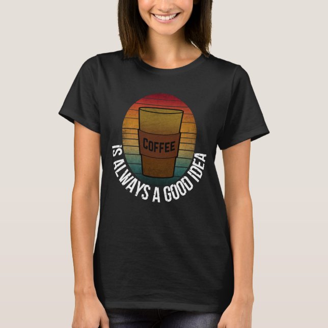 COFFEE IS ALWAYS A GOOD IDEA T-Shirt (Front)