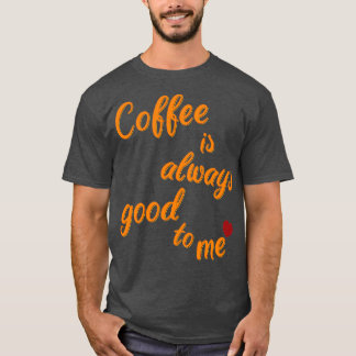 Coffee is always there for me 2 T-Shirt