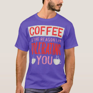 Coffee Is The Reason I Am Tolerating You Coffee  T-Shirt
