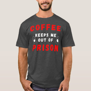 Coffee Keeps Me Out Of Prison Coffee Need I Say Mo T-Shirt