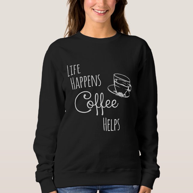 Coffee   Life Happens Coffee Helps Sweatshirt (Front)