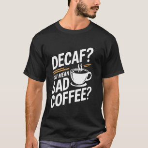 Coffee Lover Humour Decaf You Mean Sad Coffee T-Shirt