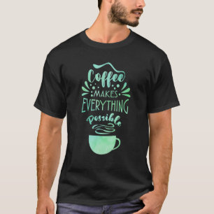 Coffee Makes Everything Possible Tea  Coffee Drink T-Shirt