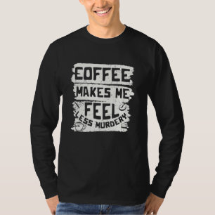 Coffee Makes Me Feel Less Murdery Coffee T-Shirt