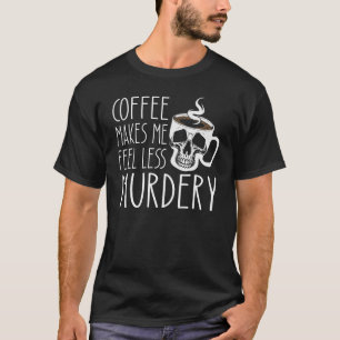 Coffee Makes Me Feel Less Murdery Sarcastic Caffe T-Shirt