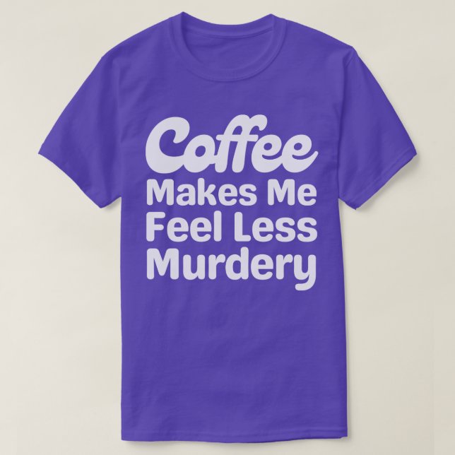 Coffee Makes Me Feel Less Murdery T-Shirt (Design Front)
