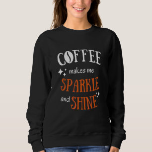 Coffee Makes Me Sparkle & Shine  Sarcastic Graphic Sweatshirt