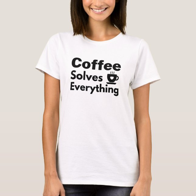 Coffee solves everything ! T-Shirt (Front)
