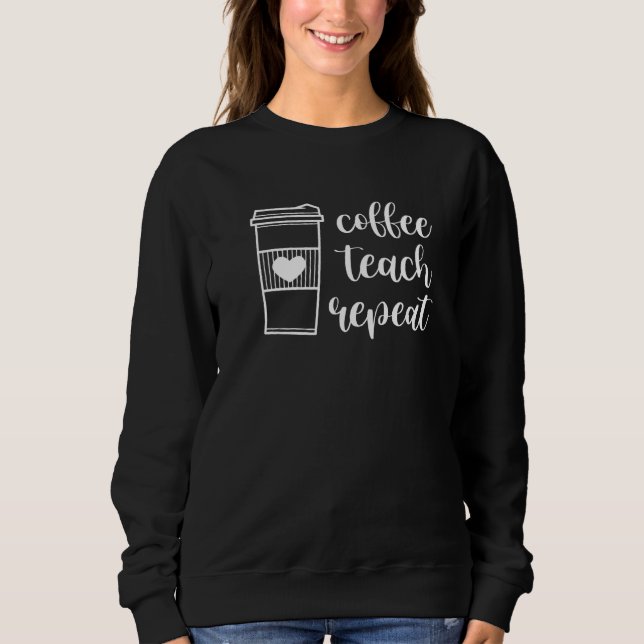 Coffee Teach Repeat Class School Educator Teacher  Sweatshirt (Front)