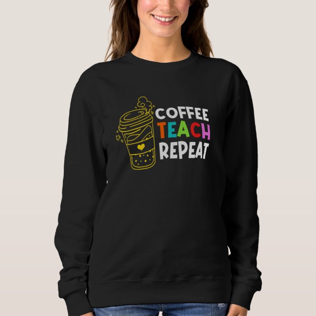 Coffee Teach Repeat School Teacher Education Caffe Sweatshirt (Front)