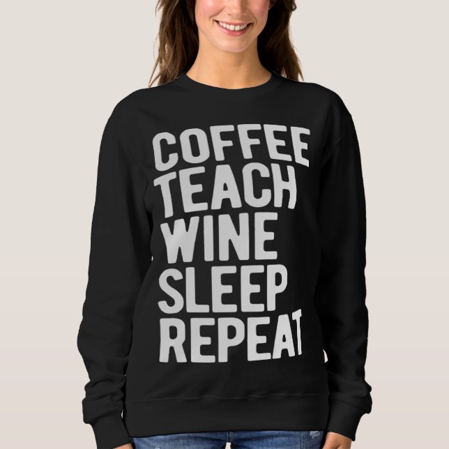 Coffee Teach Wine Sleep Repeat  Teacher Sweatshirt (Front)