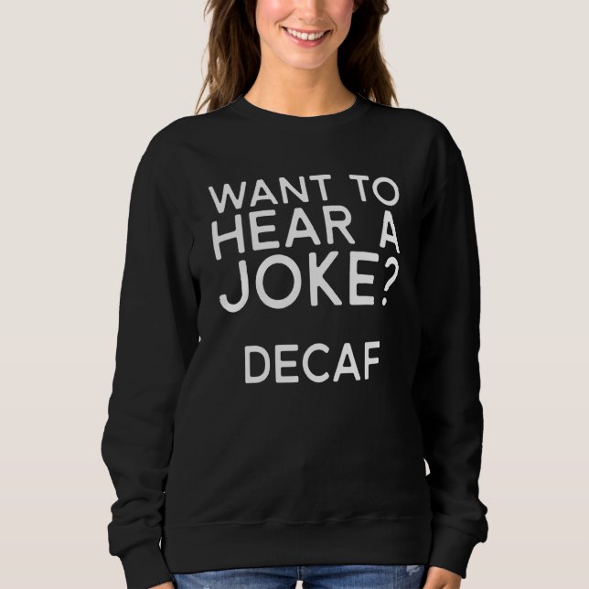 Coffee  Want To Hear A Joke Decaf Sweatshirt (Front)
