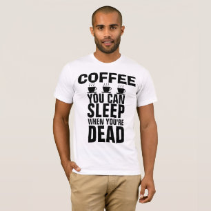 COFFEE, YOU CAN SLEEP WHEN YOU'RE DEAD T-shirts