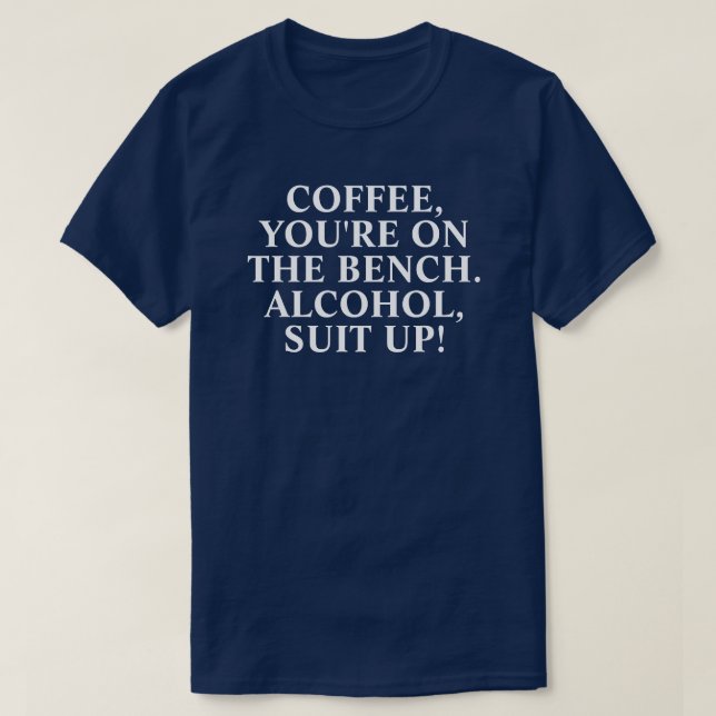"Coffee you're on the bench. Alcohol suit up!" T-S T-Shirt (Design Front)