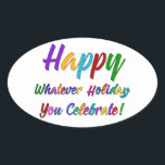 Colourful Happy Whatever Holiday You Celebrate! Oval Sticker<br><div class="desc">What's a holiday-loving person to do? "Happy Holidays" angers some. "Happy Hanukkah" offends others. Still others would much rather not hear "Merry Christmas". But not you. You love happy, merry, warm, well-wishes of any and all kinds. In a super-colourful graphic overlay with a subtle black outline, this design says "Happy...</div>