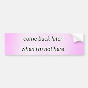 come back later  bumper sticker
