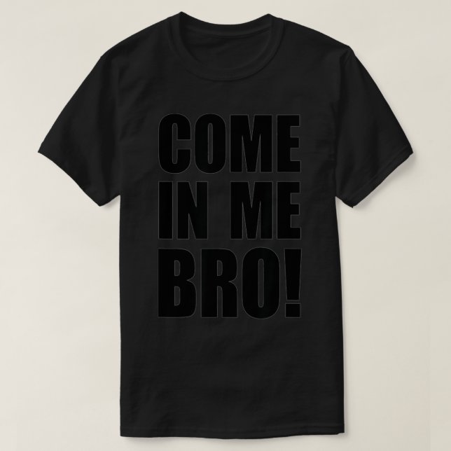 Come In Me Bro  T-Shirt (Design Front)