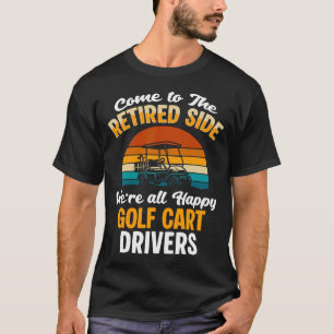 Come To The Retired Side Were All Happy Golf Cart T-Shirt