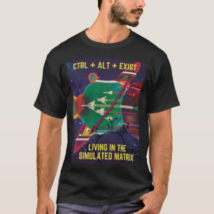 Control Alt Exist Living in the Simulated Matrix  T-Shirt