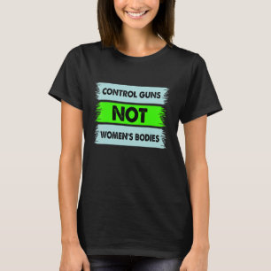 Control Guns Not Women's Bodies Best Gun Control T T-Shirt