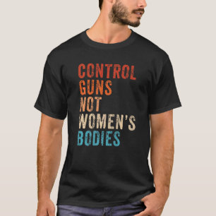 Control Guns Not Women's Bodies Pro Choice Gun Con T-Shirt