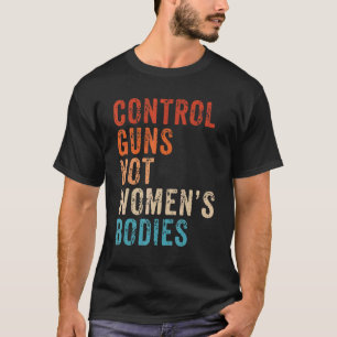 Control Guns Not Women's Bodies Pro Choice Gun Con T-Shirt