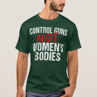 Control Guns Not Womens Bodies  T-Shirt