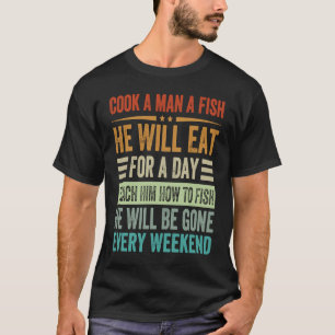 Cook A Man A Fish He Will Eat For A Day Teach Him T-Shirt