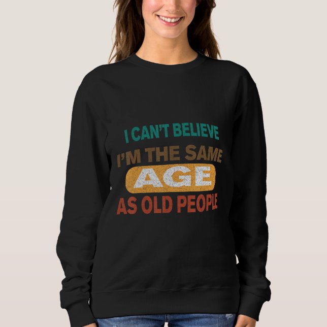 cool It s can t believe i mThe Same Age As Old Peo Sweatshirt (Front)
