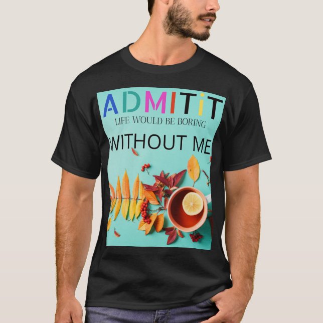Copy of Admit It, Life Would Be Boring Without Me T-Shirt (Front)
