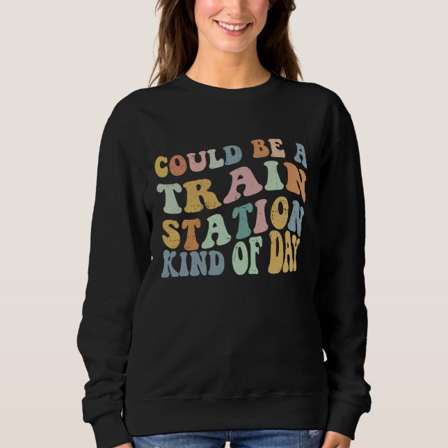 Could Be A Train Station Kind Of Day Train Station Sweatshirt (Front)