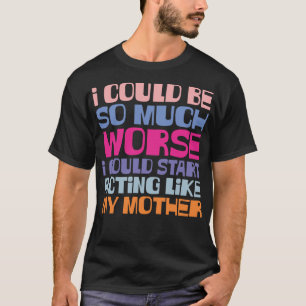 Could Be So Much Worse Could Start Acting Like Me T-Shirt
