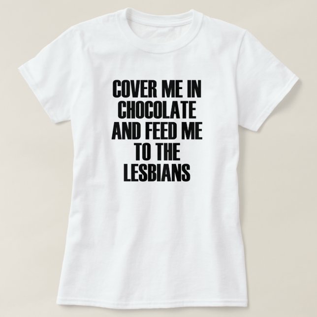 COVER ME IN CHOCOLATE AND FEED ME TO THE LESBIANS T-Shirt (Design Front)