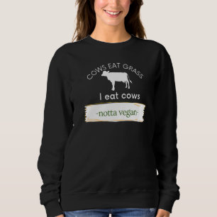 Cows Eat Grass I Eat Cows Notta Vegan Eat Beef Sweatshirt