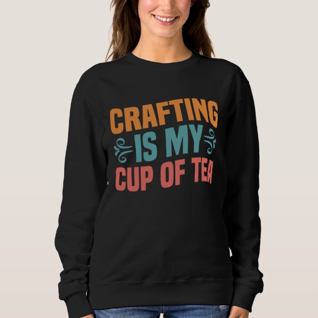 Crafting is My Cup of Tea I Do Crafts Scrapbook Sweatshirt (Front)