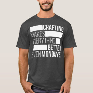 Crafting makes everything bettereven mondays  T-Shirt