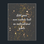 Create Your Own Custom Quote - Sparkles Postcard<br><div class="desc">Add your own text - a quote,  greeting,  poem,  message or lyrics,  maybe! You can add whatever words you wish to this funky black and gold sparkly background with white text.</div>
